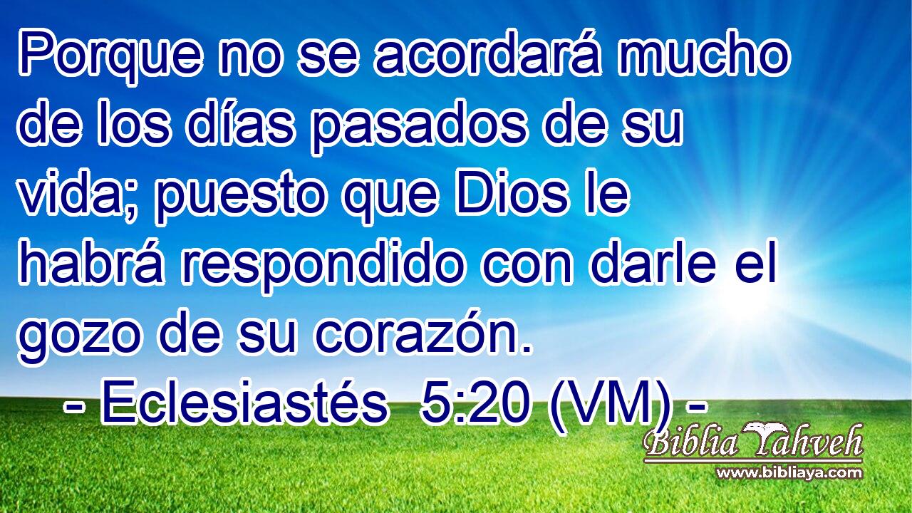  Porque no se acordará mucho de los días pasados de su vida; puesto que Dios le habrá respondido con darle el gozo de su corazón. 