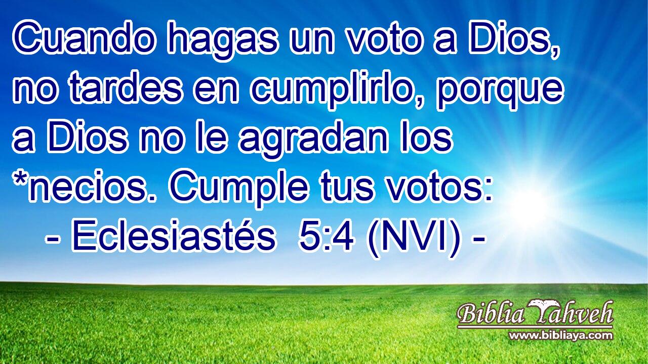  Cuando hagas un voto a Dios, no tardes en cumplirlo, porque a Dios no le agradan los *necios. Cumple tus votos: 