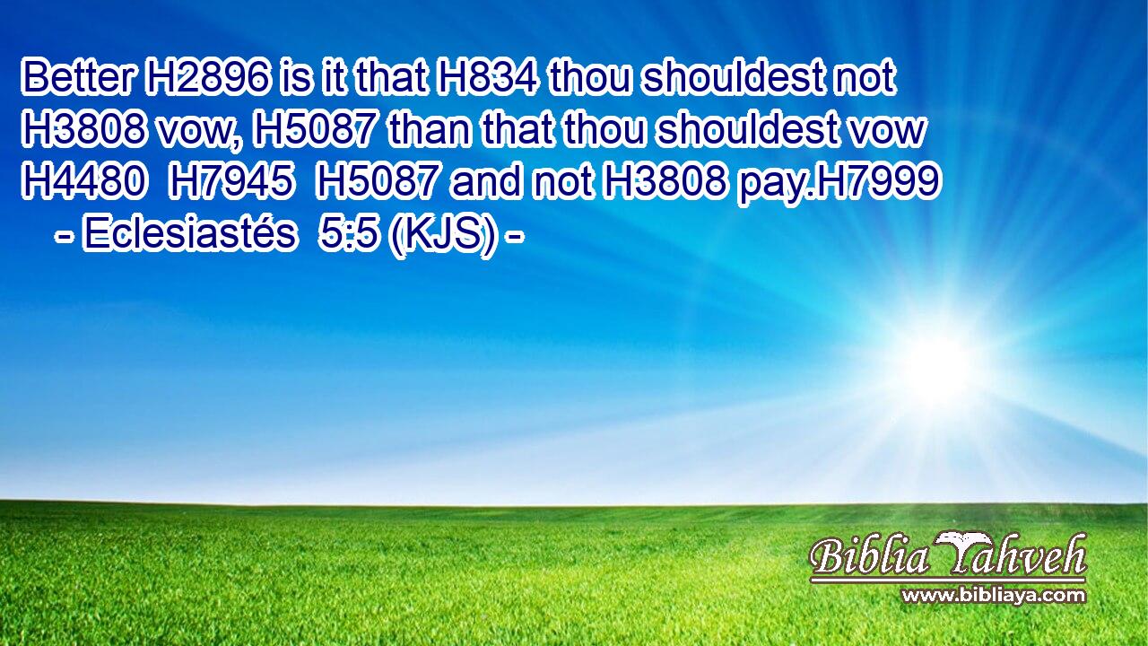 Better H2896 is it that H834 thou shouldest not H3808 vow, H5087 than that thou shouldest vow H4480  H7945  H5087 and not H3808 pay.H7999
