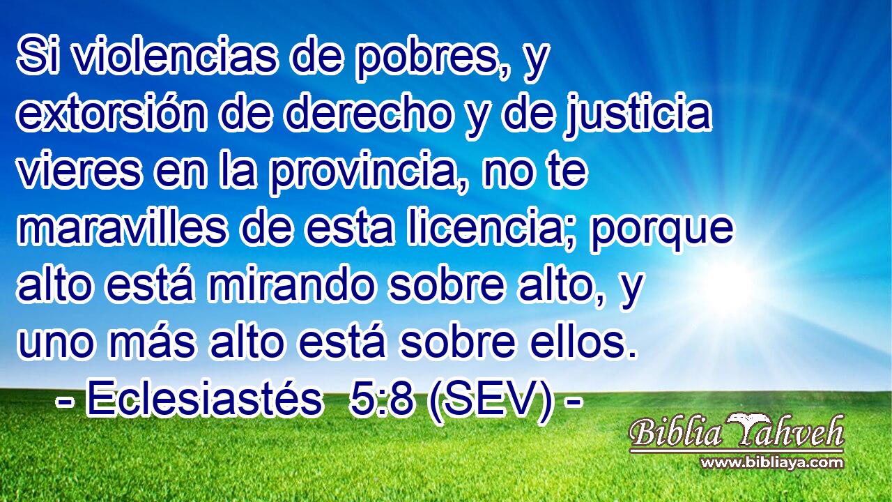 Si violencias de pobres, y extorsión de derecho y de justicia vieres en la provincia, no te maravilles de esta licencia; porque alto está mirando sobre alto, y uno más alto está sobre ellos.
