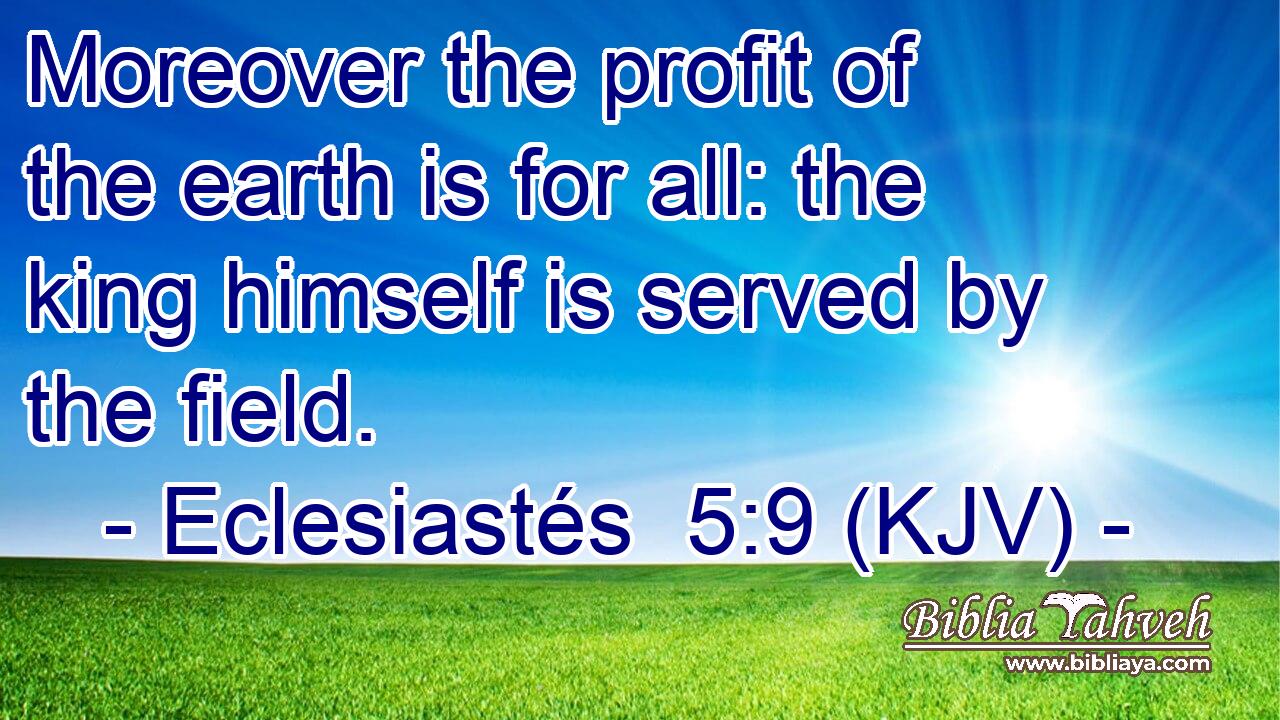 Moreover the profit of the earth is for all: the king himself is served by the field.