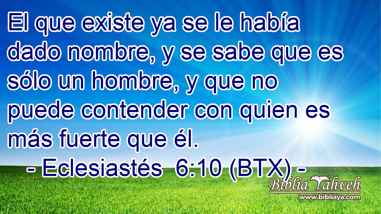 El que existe ya se le había dado nombre, y se sabe que es sólo un hombre, y que no puede contender con quien es más fuerte que él.