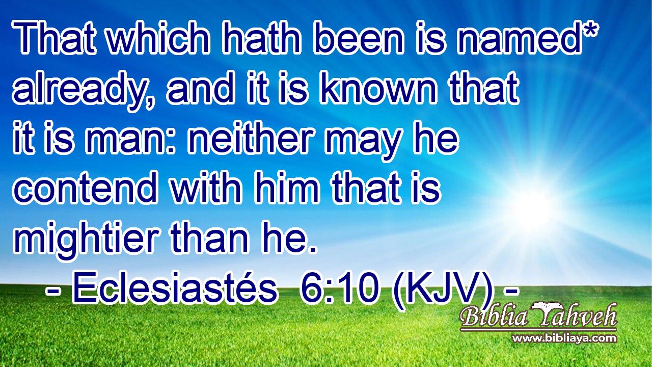 That which hath been is named* already, and it is known that it is man: neither may he contend with him that is mightier than he.