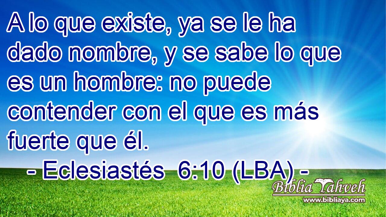 A lo que existe, ya se le ha dado nombre, y se sabe lo que es un hombre: no puede contender con el que es más fuerte que él.