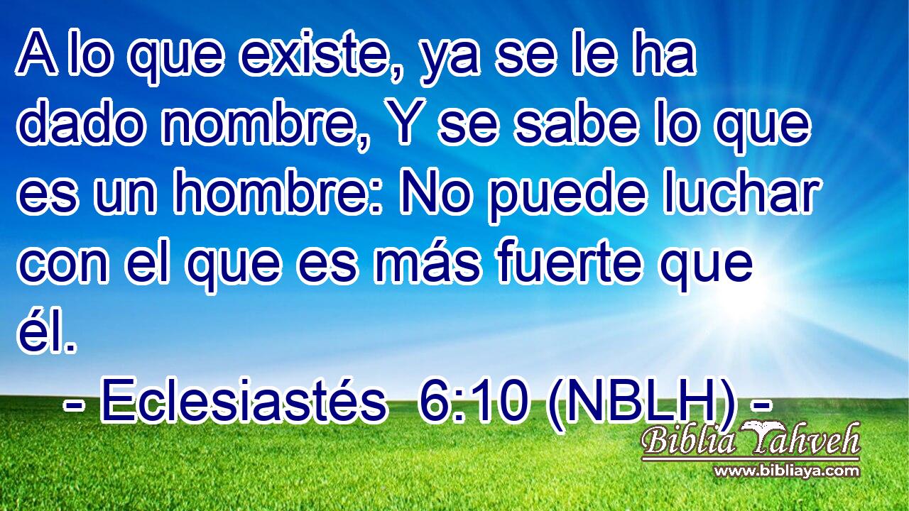  A lo que existe, ya se le ha dado nombre, Y se sabe lo que es un hombre: No puede luchar con el que es más fuerte que él. 