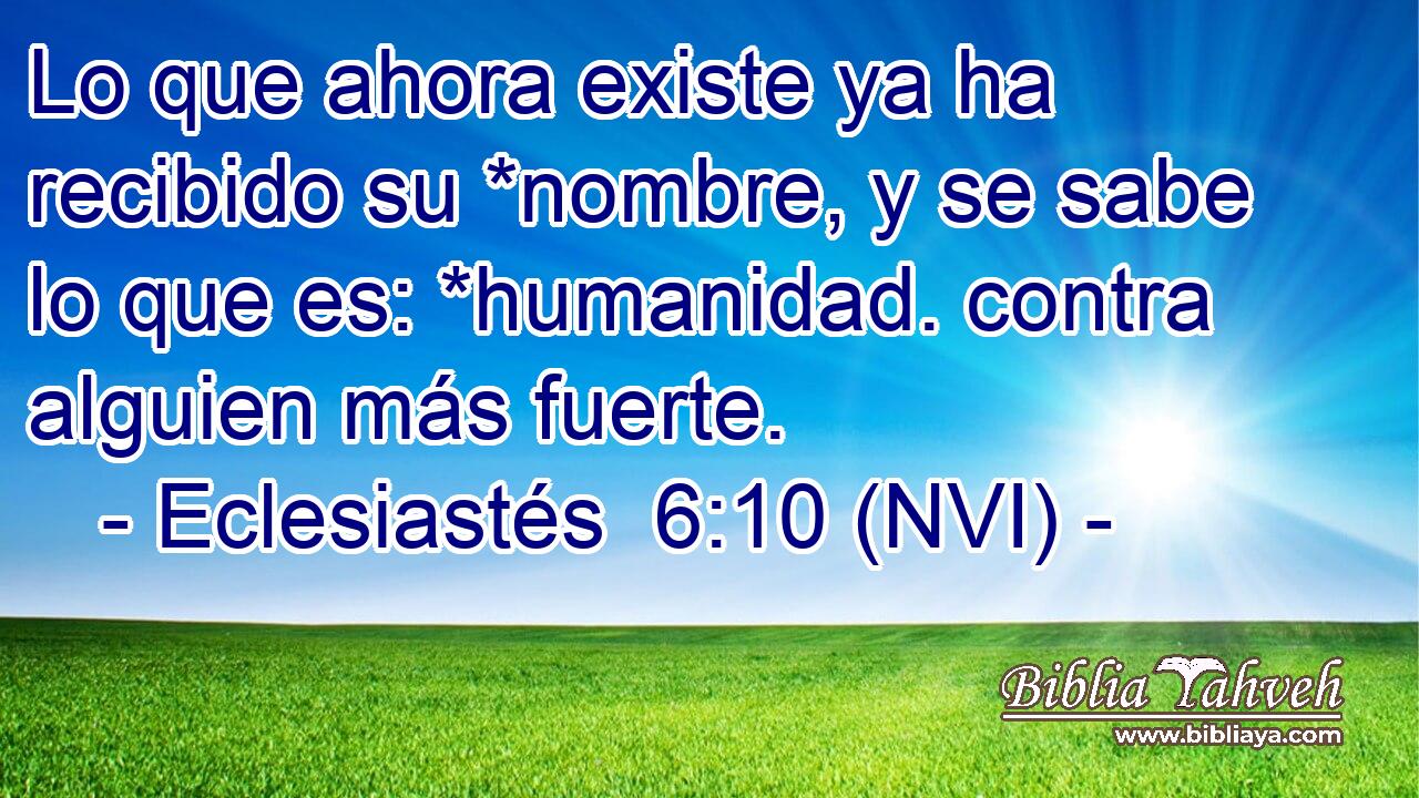  Lo que ahora existe ya ha recibido su *nombre, y se sabe lo que es: *humanidad. contra alguien más fuerte. 