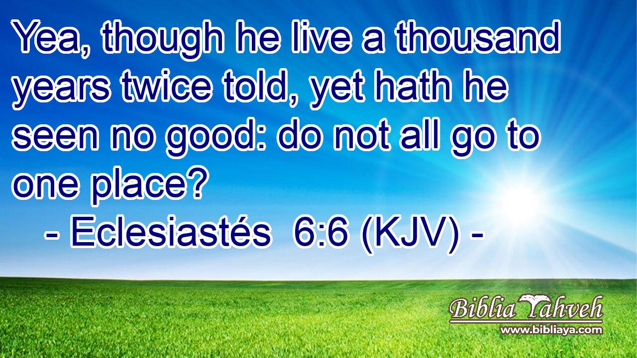 Yea, though he live a thousand years twice told, yet hath he seen no good: do not all go to one place?