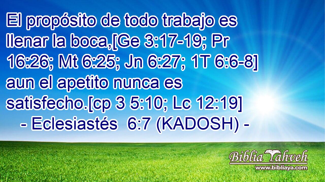  El propósito de todo trabajo es llenar la boca,[Ge 3:17-19; Pr 16:26; Mt 6:25; Jn 6:27; 1T 6:6-8] aun el apetito nunca es satisfecho.[cp 3 5:10; Lc 12:19] 