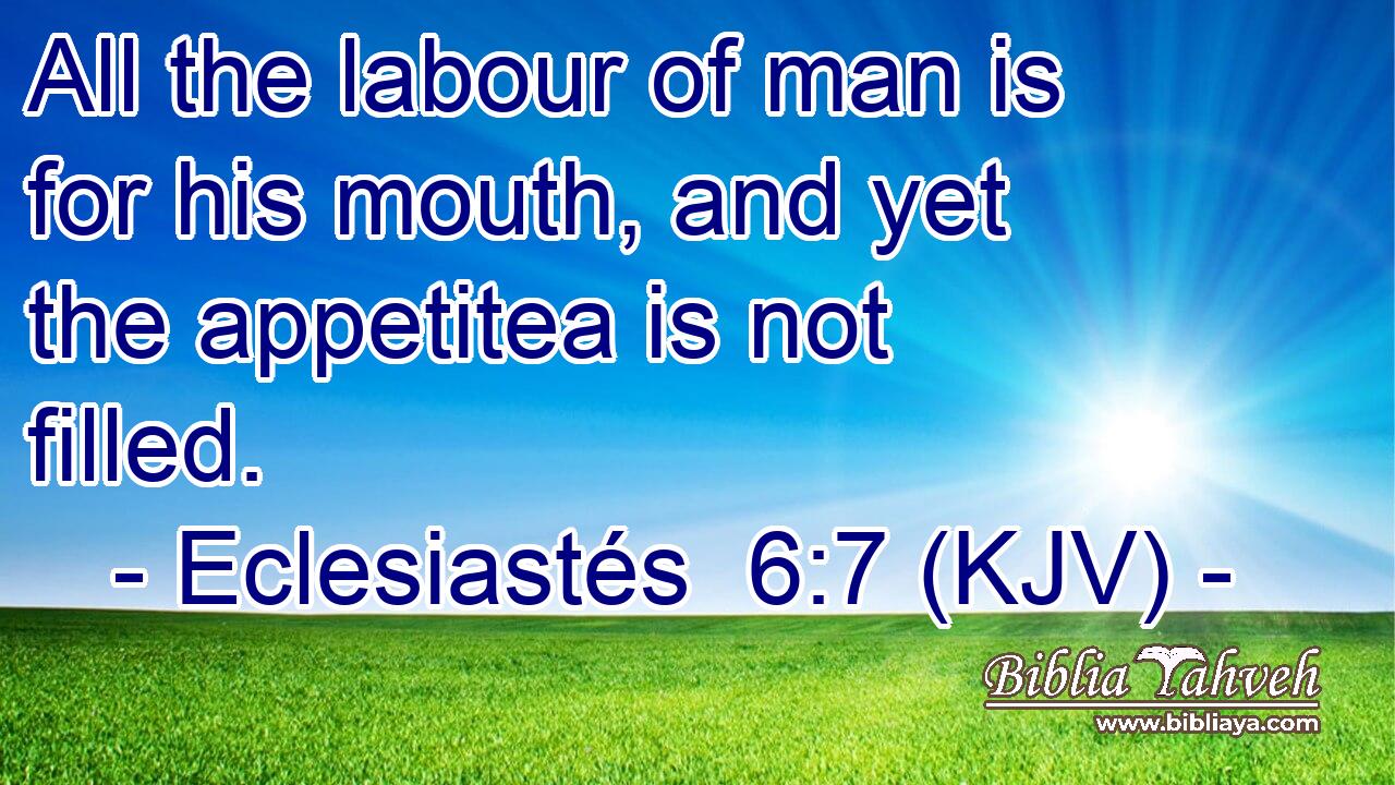 All the labour of man is for his mouth, and yet the appetitea is not filled.