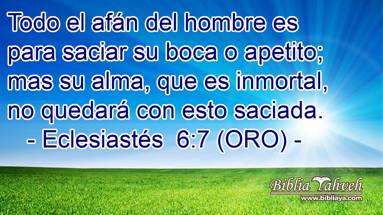  Todo el afán del hombre es para saciar su boca o apetito; mas su alma, que es inmortal, no quedará con esto saciada. 
