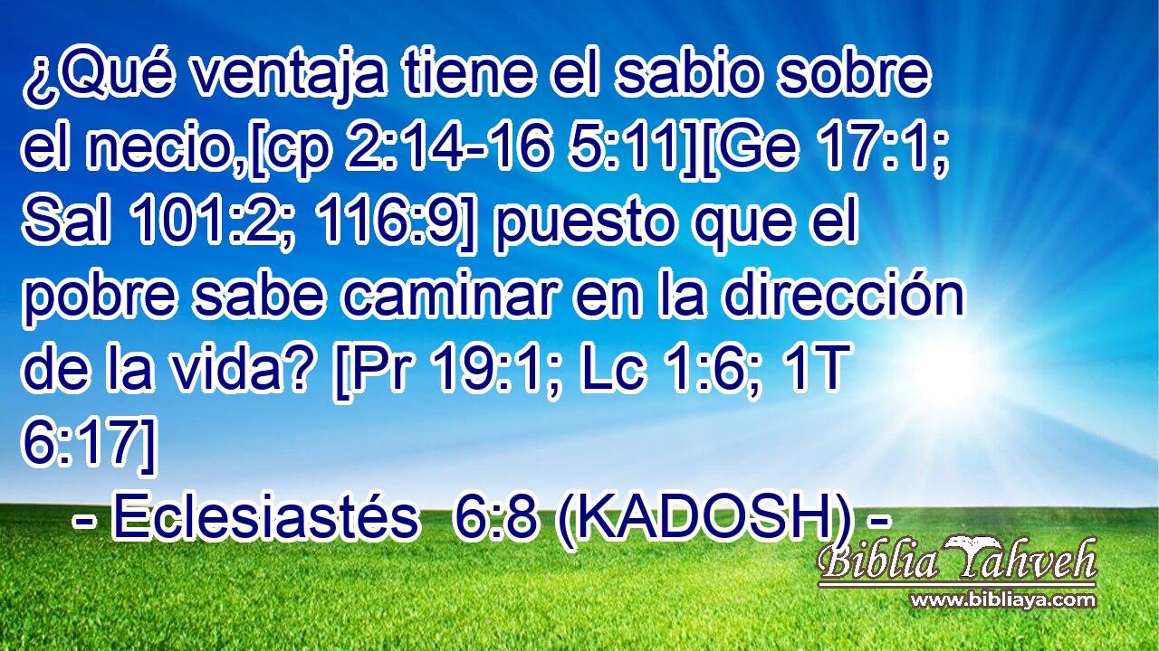  ¿Qué ventaja tiene el sabio sobre el necio,[cp 2:14-16 5:11][Ge 17:1; Sal 101:2; 116:9] puesto que el pobre sabe caminar en la dirección de la vida? [Pr 19:1; Lc 1:6; 1T 6:17] 