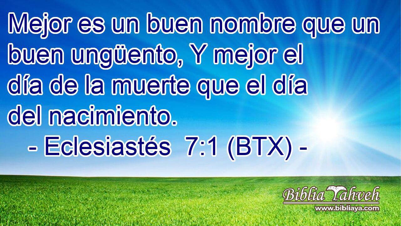 Mejor es un buen nombre que un buen ungüento, Y mejor el día de la muerte que el día del nacimiento.