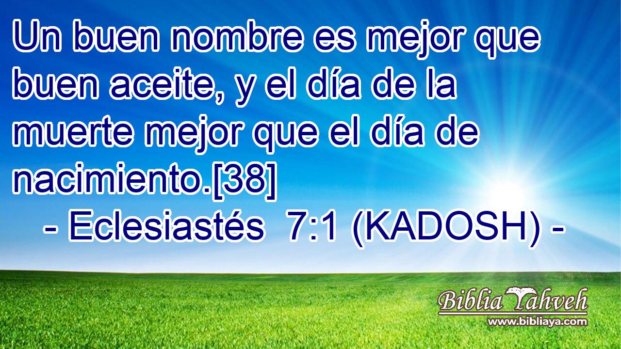  Un buen nombre es mejor que buen aceite, y el día de la muerte mejor que el día de nacimiento.[38] 