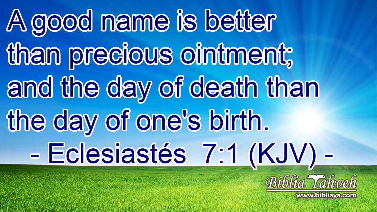 A good name is better than precious ointment; and the day of death than the day of one's birth.