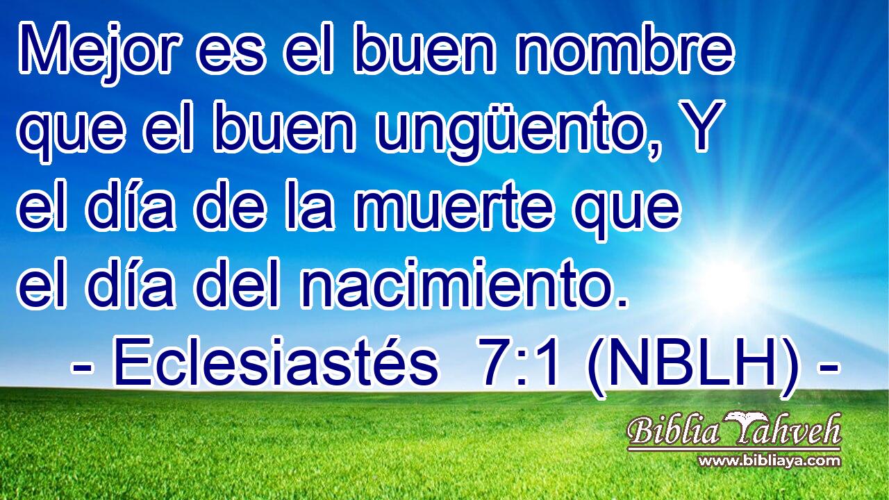 Mejor es el buen nombre que el buen ungüento, Y el día de la muerte que el día del nacimiento. 