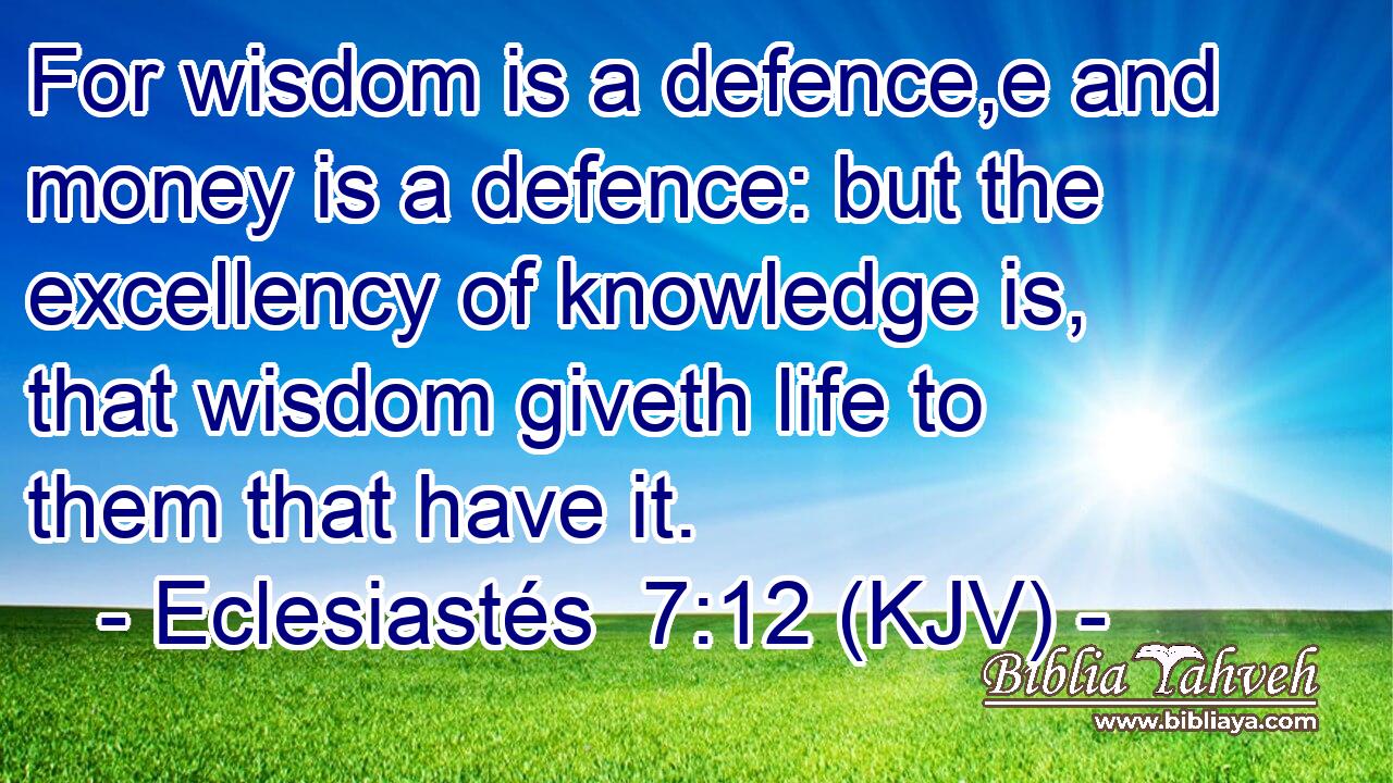 For wisdom is a defence,e and money is a defence: but the excellency of knowledge is, that wisdom giveth life to them that have it.