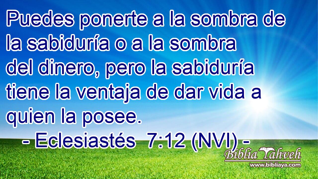  Puedes ponerte a la sombra de la sabiduría o a la sombra del dinero, pero la sabiduría tiene la ventaja de dar vida a quien la posee. 