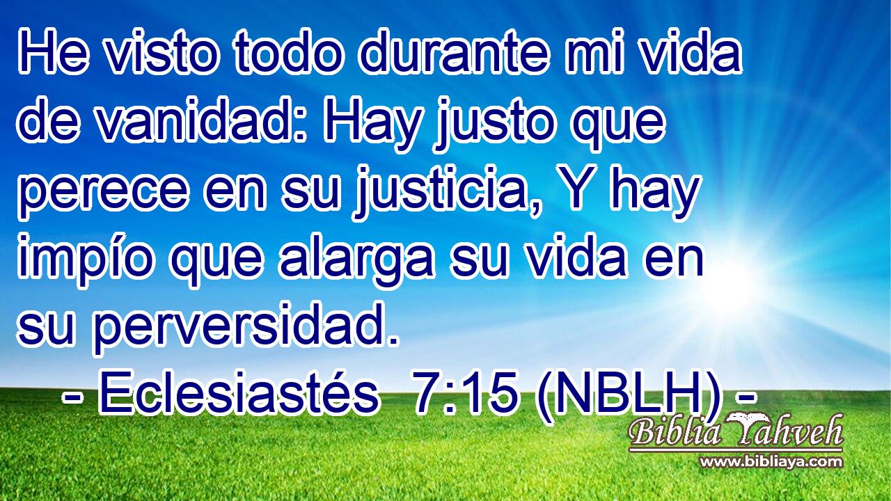  He visto todo durante mi vida de vanidad: Hay justo que perece en su justicia, Y hay impío que alarga su vida en su perversidad. 