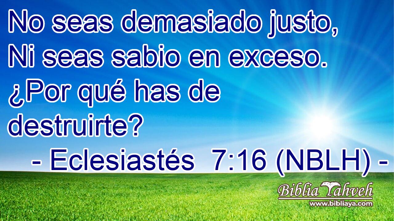 No seas demasiado justo, Ni seas sabio en exceso. ¿Por qué has de destruirte? 