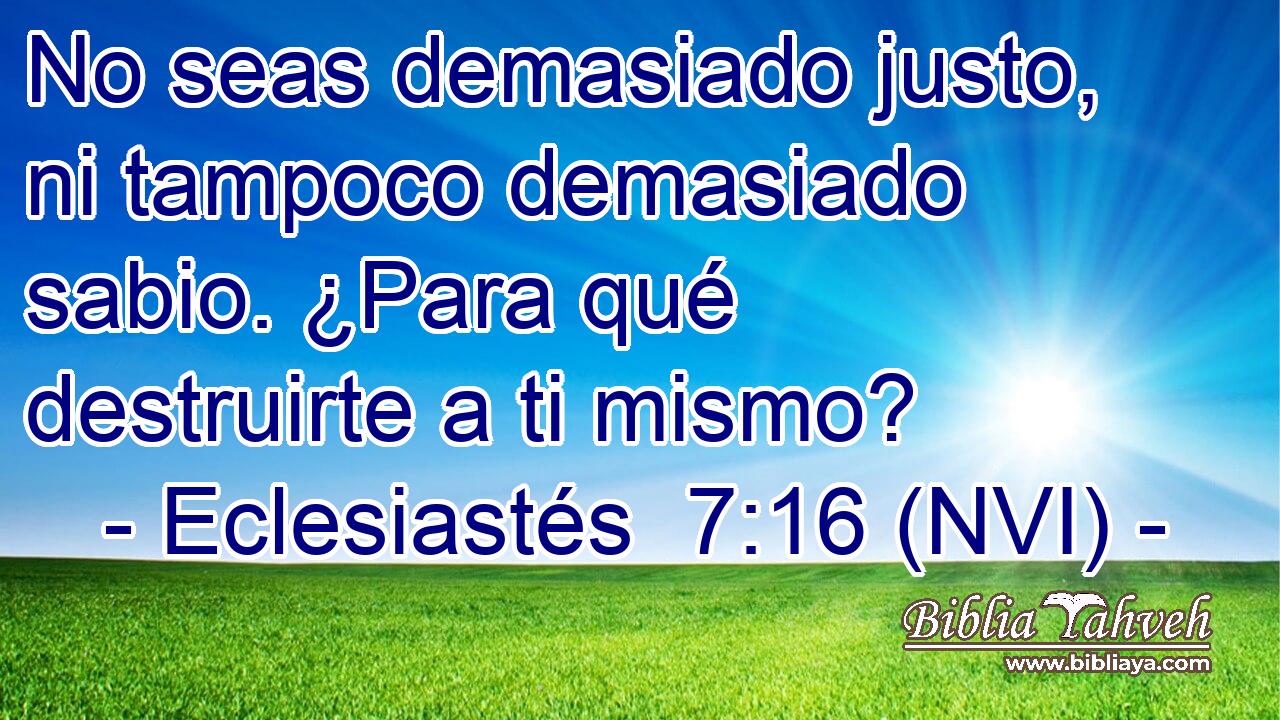  No seas demasiado justo, ni tampoco demasiado sabio. ¿Para qué destruirte a ti mismo? 