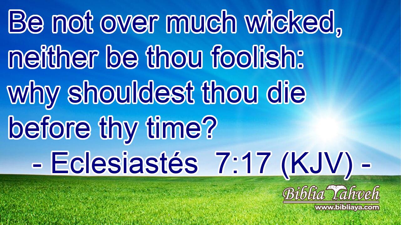Be not over much wicked, neither be thou foolish: why shouldest thou die before thy time?