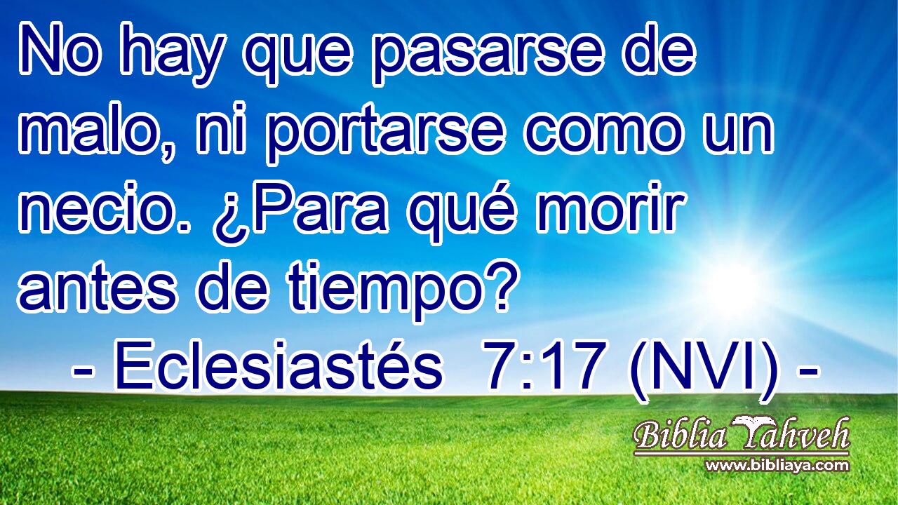  No hay que pasarse de malo, ni portarse como un necio. ¿Para qué morir antes de tiempo? 