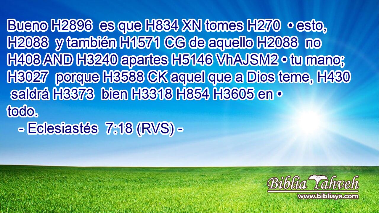 Bueno H2896  es que H834 XN tomes H270  • esto, H2088  y también H1571 CG de aquello H2088  no H408 AND H3240 apartes H5146 VhAJSM2 • tu mano; H3027  porque H3588 CK aquel que a Dios teme, H430  saldrá H3373  bien H3318 H854 H3605 en • todo. 