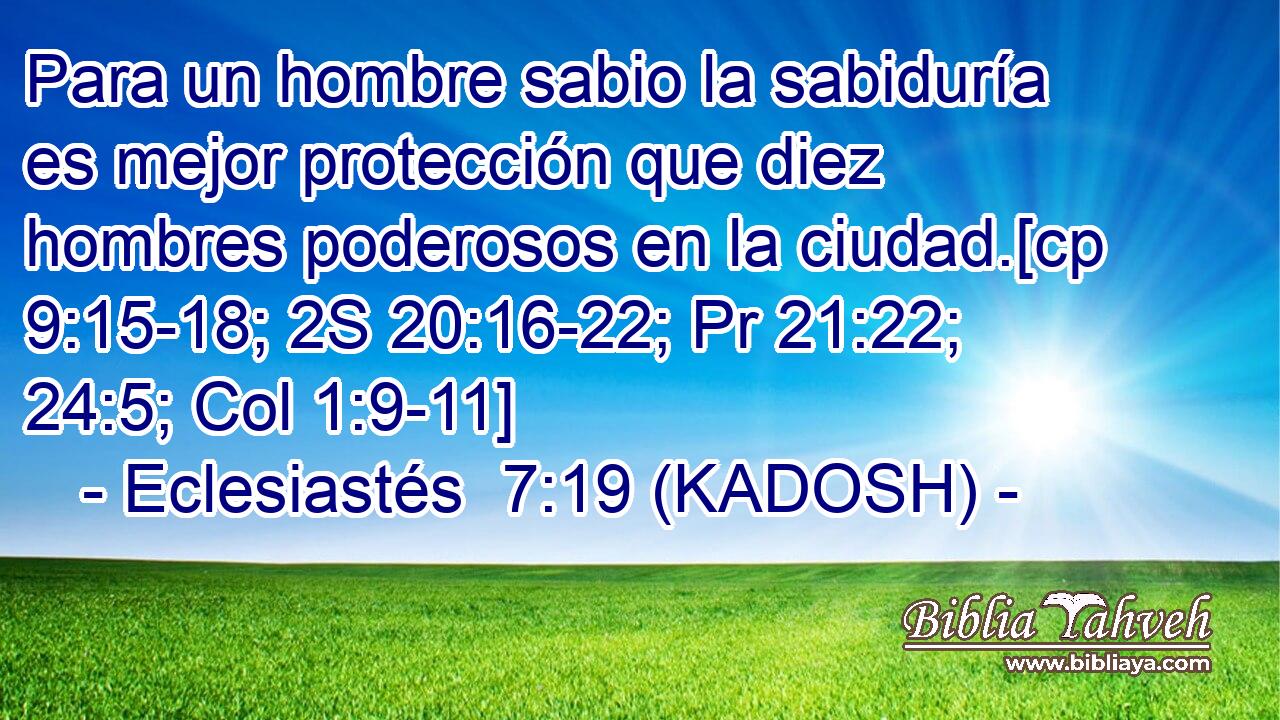  Para un hombre sabio la sabiduría es mejor protección que diez hombres poderosos en la ciudad.[cp 9:15-18; 2S 20:16-22; Pr 21:22; 24:5; Col 1:9-11] 