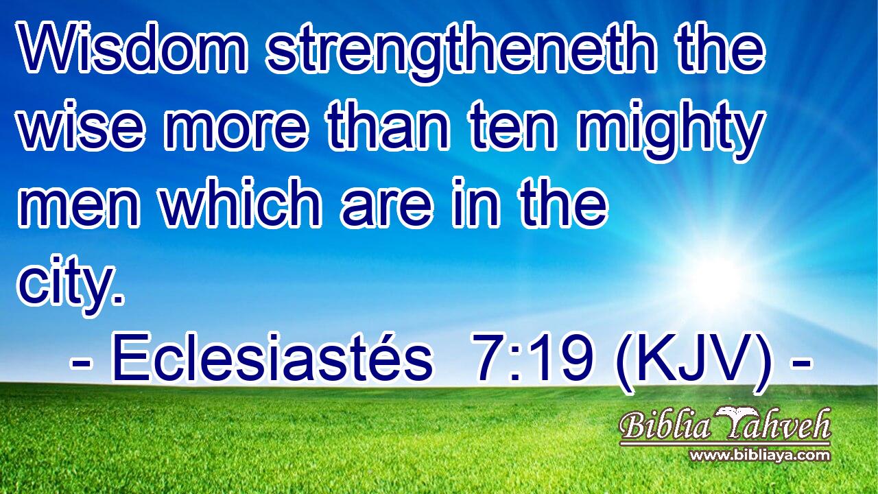 Wisdom strengtheneth the wise more than ten mighty men which are in the city.
