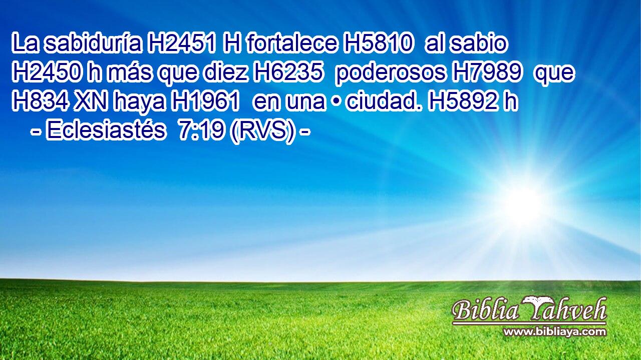La sabiduría H2451 H fortalece H5810  al sabio H2450 h más que diez H6235  poderosos H7989  que H834 XN haya H1961  en una • ciudad. H5892 h 