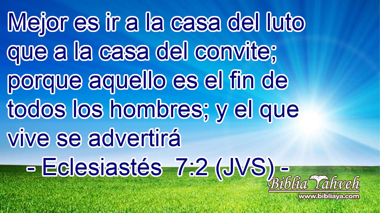 Mejor es ir a la casa del luto que a la casa del convite; porque aquello es el fin de todos los hombres; y el que vive se advertirá