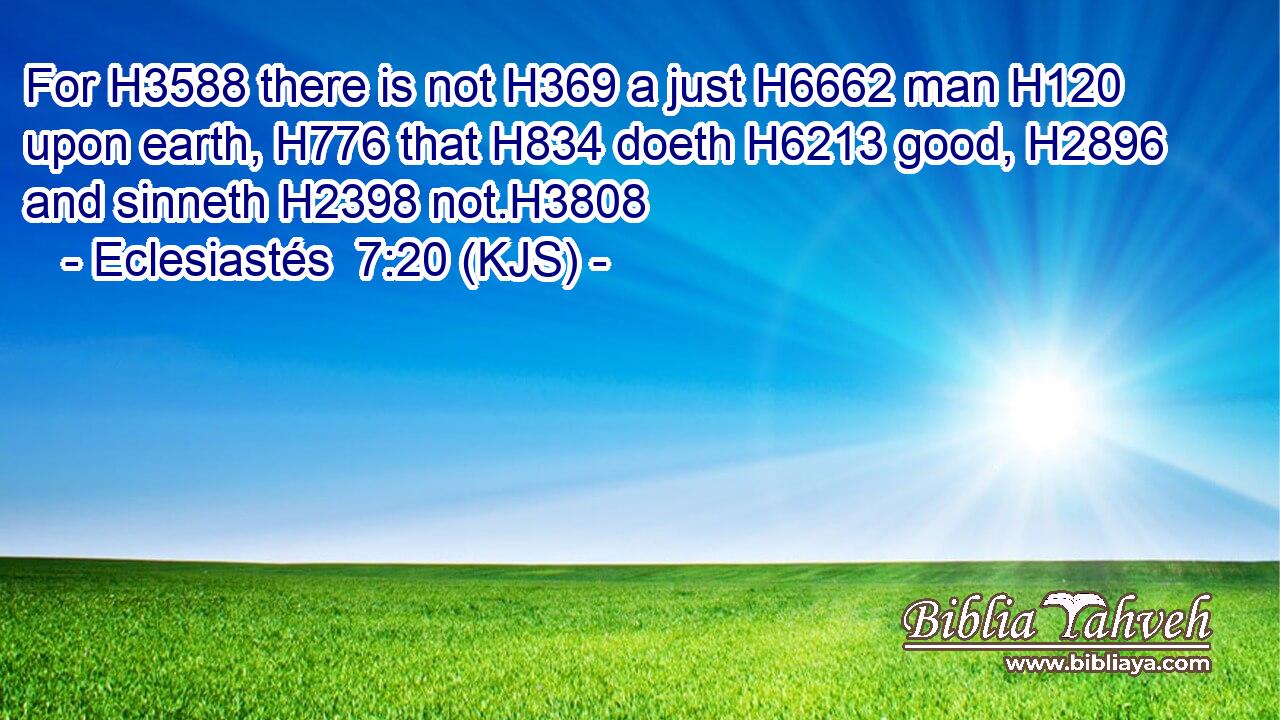 For H3588 there is not H369 a just H6662 man H120 upon earth, H776 that H834 doeth H6213 good, H2896 and sinneth H2398 not.H3808