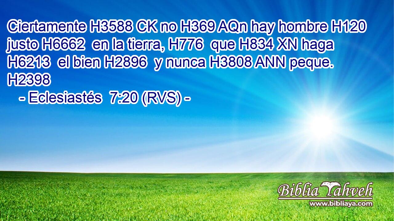 Ciertamente H3588 CK no H369 AQn hay hombre H120  justo H6662  en la tierra, H776  que H834 XN haga H6213  el bien H2896  y nunca H3808 ANN peque. H2398  