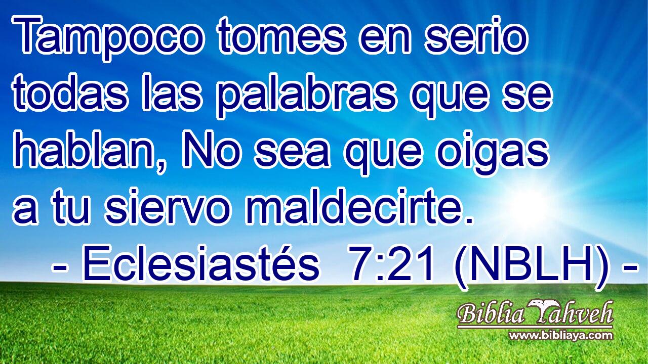  Tampoco tomes en serio todas las palabras que se hablan, No sea que oigas a tu siervo maldecirte. 