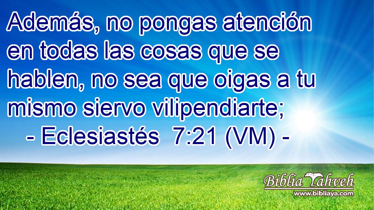  Además, no pongas atención en todas las cosas que se hablen, no sea que oigas a tu mismo siervo vilipendiarte; 
