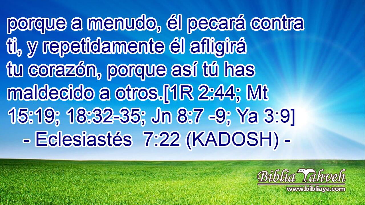  porque a menudo, él pecará contra ti, y repetidamente él afligirá tu corazón, porque así tú has maldecido a otros.[1R 2:44; Mt 15:19; 18:32-35; Jn 8:7 -9; Ya 3:9] 