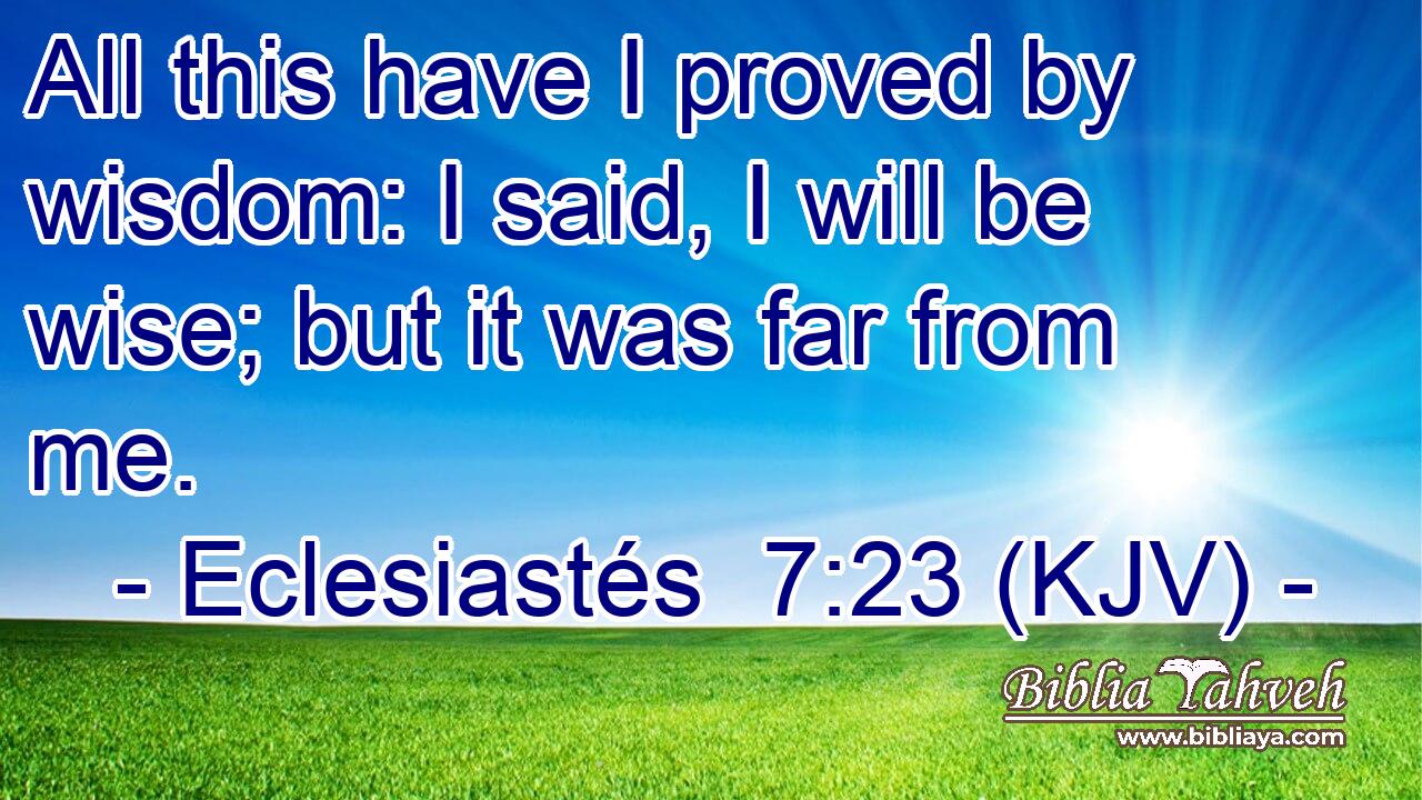 All this have I proved by wisdom: I said, I will be wise; but it was far from me.