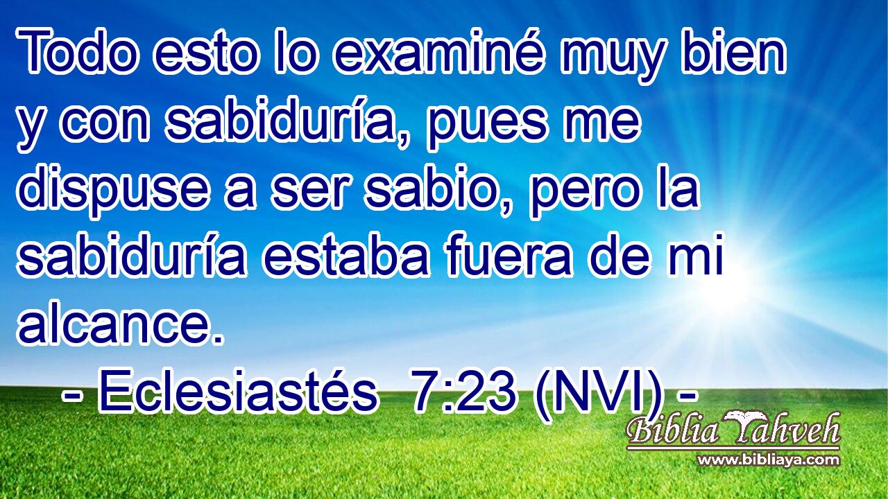  Todo esto lo examiné muy bien y con sabiduría, pues me dispuse a ser sabio, pero la sabiduría estaba fuera de mi alcance. 