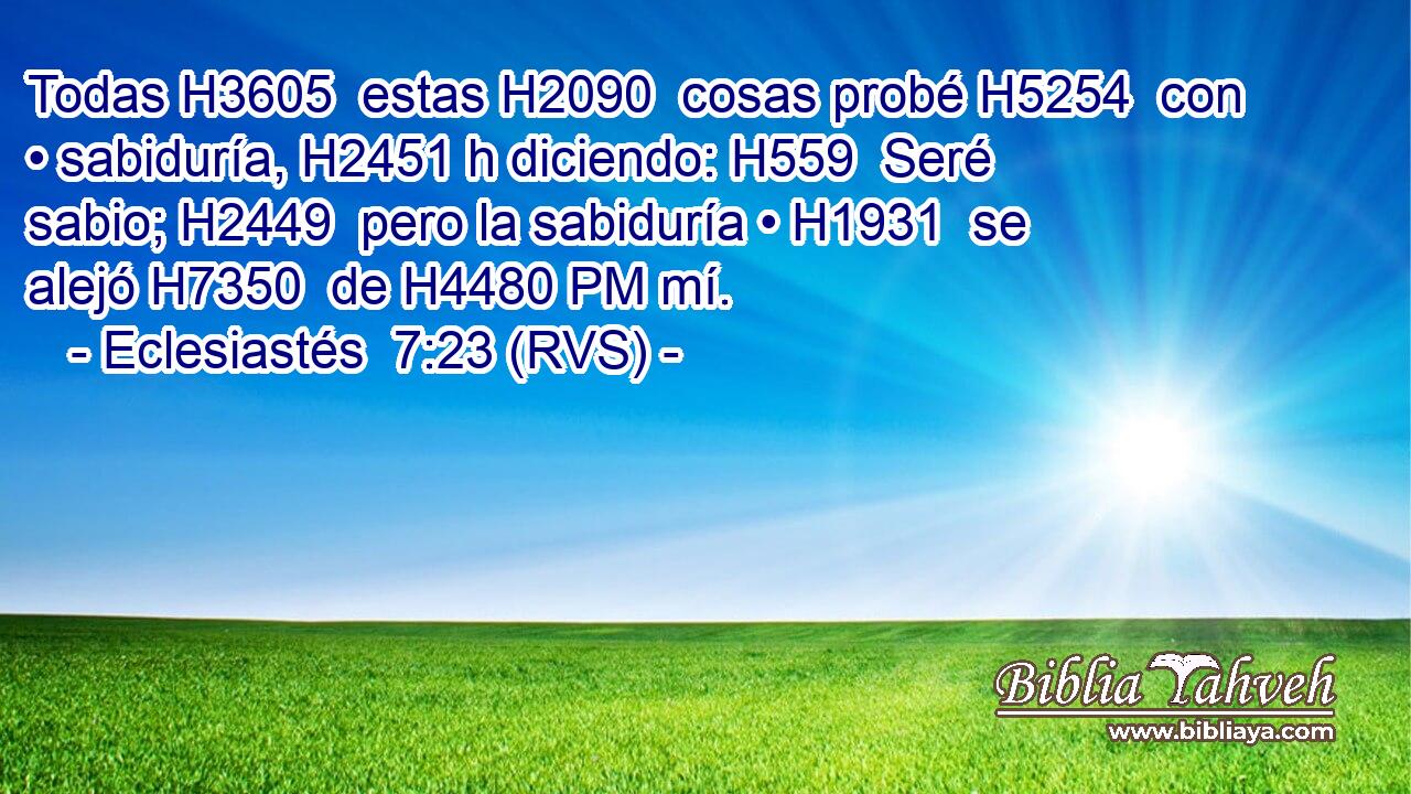 Todas H3605  estas H2090  cosas probé H5254  con • sabiduría, H2451 h diciendo: H559  Seré sabio; H2449  pero la sabiduría • H1931  se alejó H7350  de H4480 PM mí. 