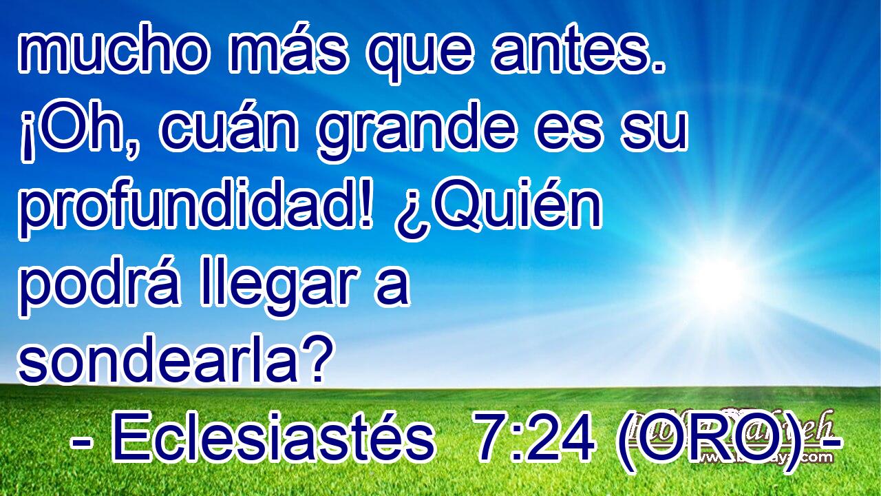  mucho más que antes. ¡Oh, cuán grande es su profundidad! ¿Quién podrá llegar a sondearla? 
