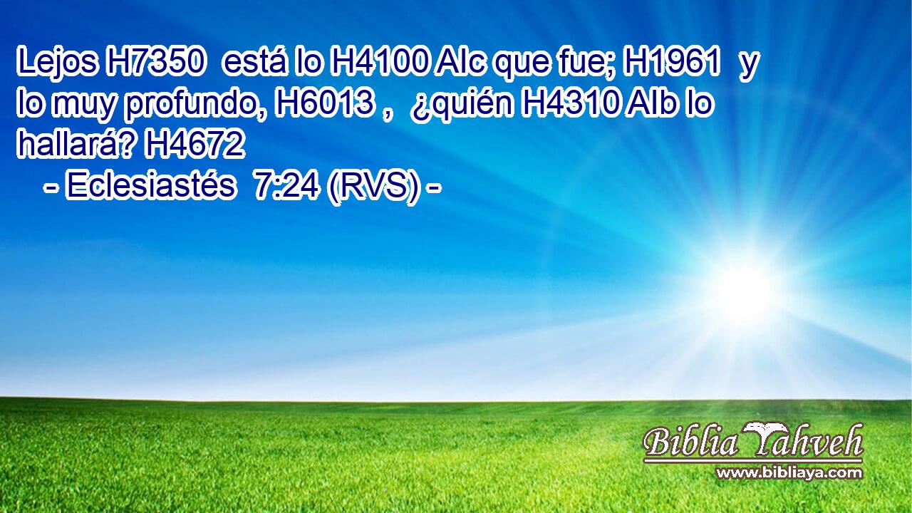 Lejos H7350  está lo H4100 AIc que fue; H1961  y lo muy profundo, H6013 ,  ¿quién H4310 AIb lo hallará? H4672  