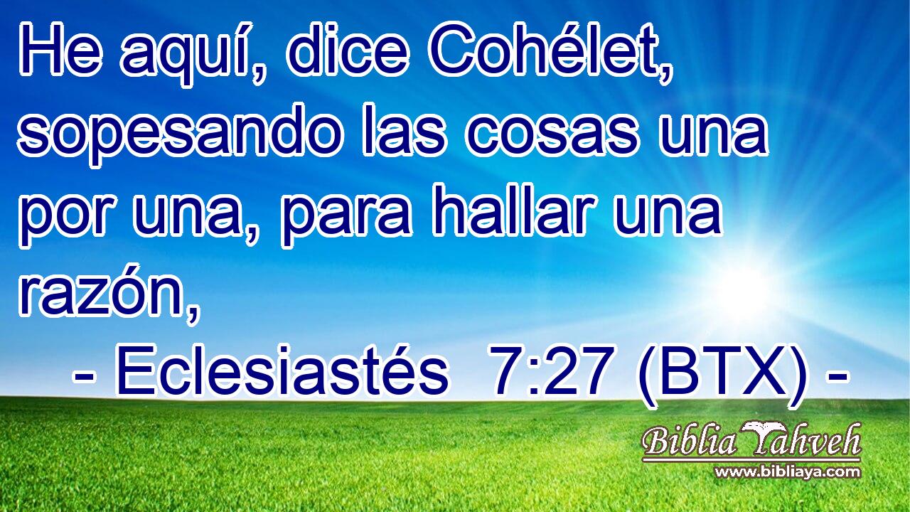 He aquí, dice Cohélet, sopesando las cosas una por una, para hallar una razón,