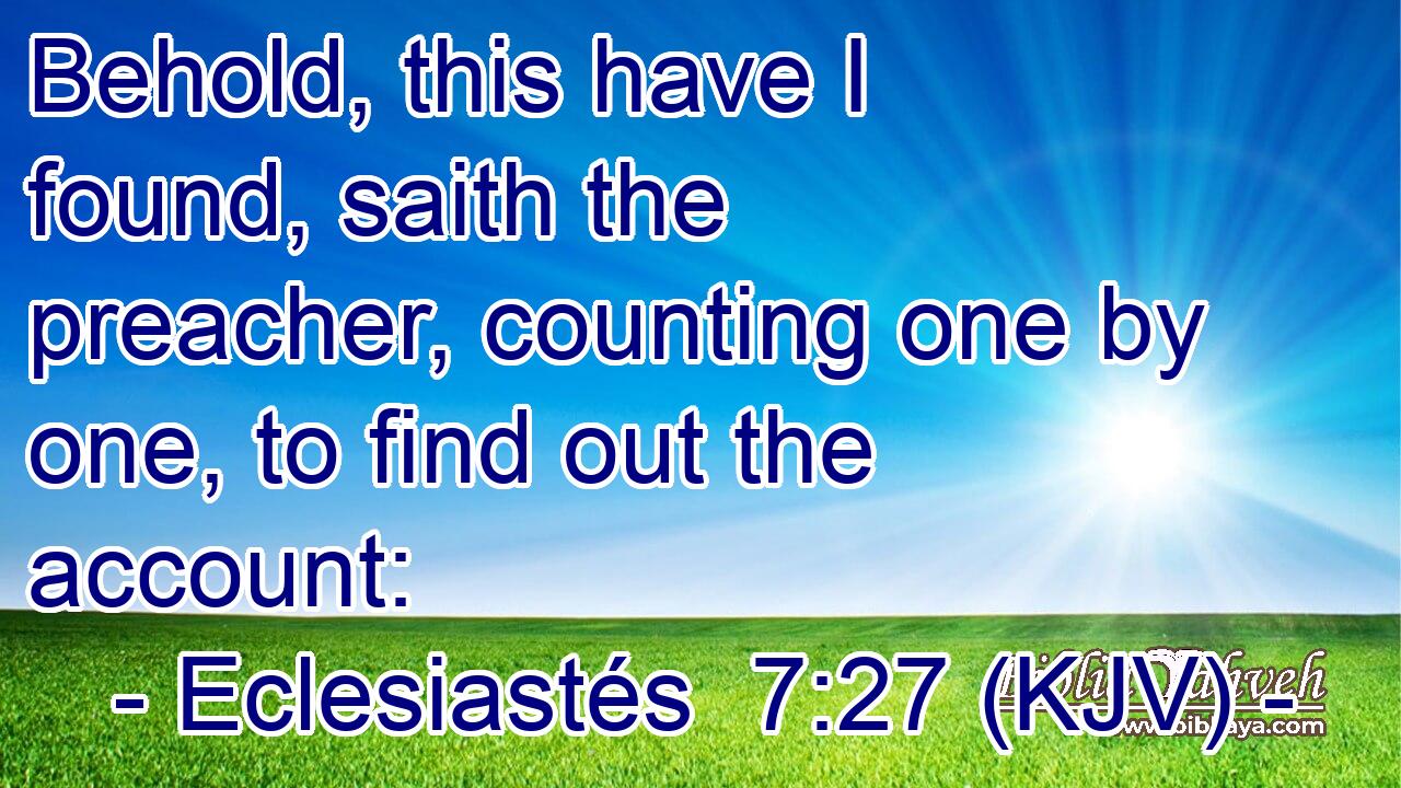 Behold, this have I found, saith the preacher, counting one by one, to find out the account: