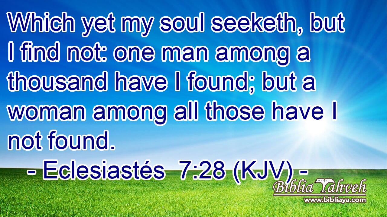 Which yet my soul seeketh, but I find not: one man among a thousand have I found; but a woman among all those have I not found.