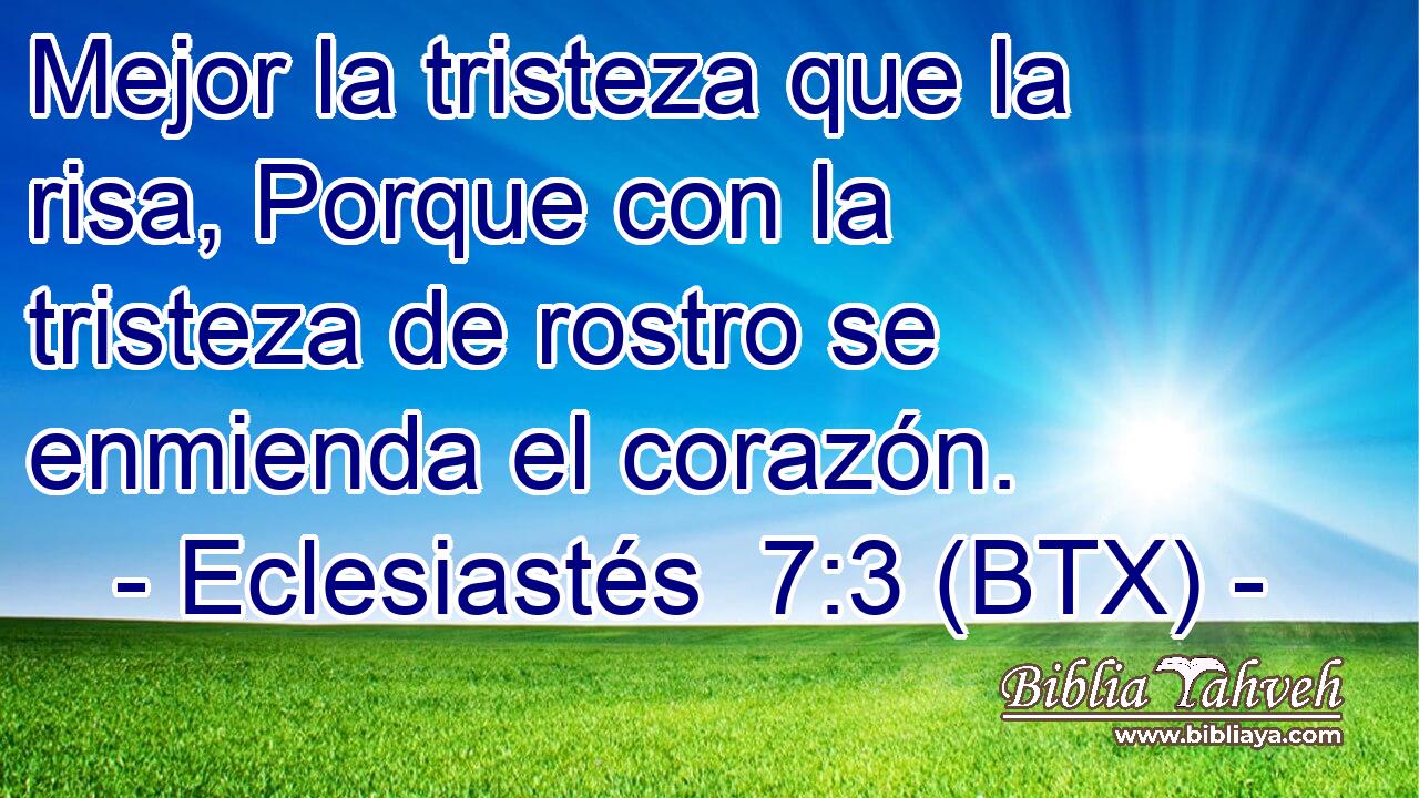 Mejor la tristeza que la risa, Porque con la tristeza de rostro se enmienda el corazón.