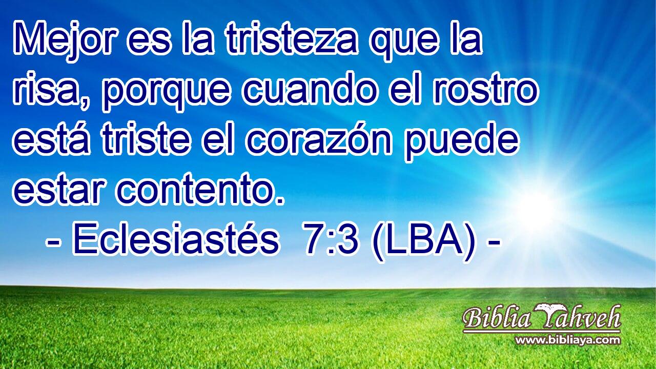 Mejor es la tristeza que la risa, porque cuando el rostro está triste el corazón puede estar contento.
