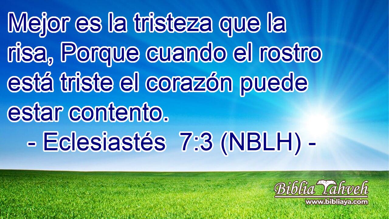  Mejor es la tristeza que la risa, Porque cuando el rostro está triste el corazón puede estar contento. 