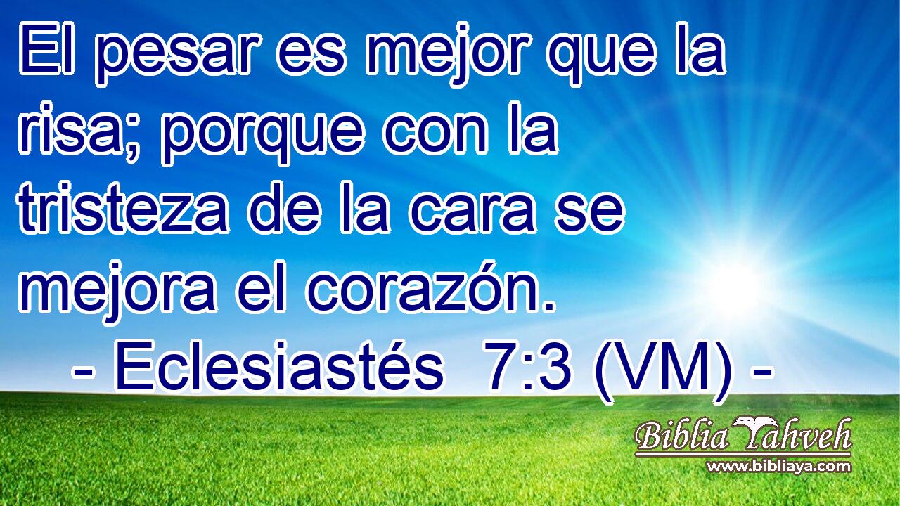  El pesar es mejor que la risa; porque con la tristeza de la cara se mejora el corazón. 