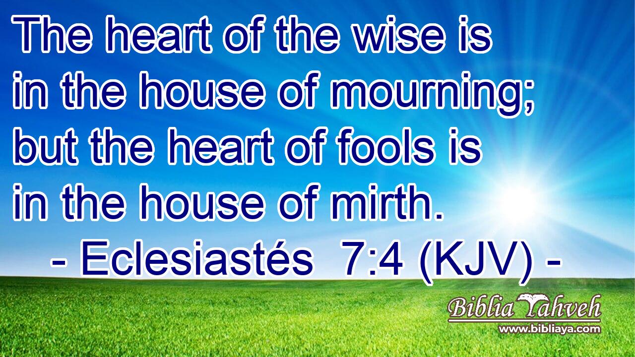 The heart of the wise is in the house of mourning; but the heart of fools is in the house of mirth.