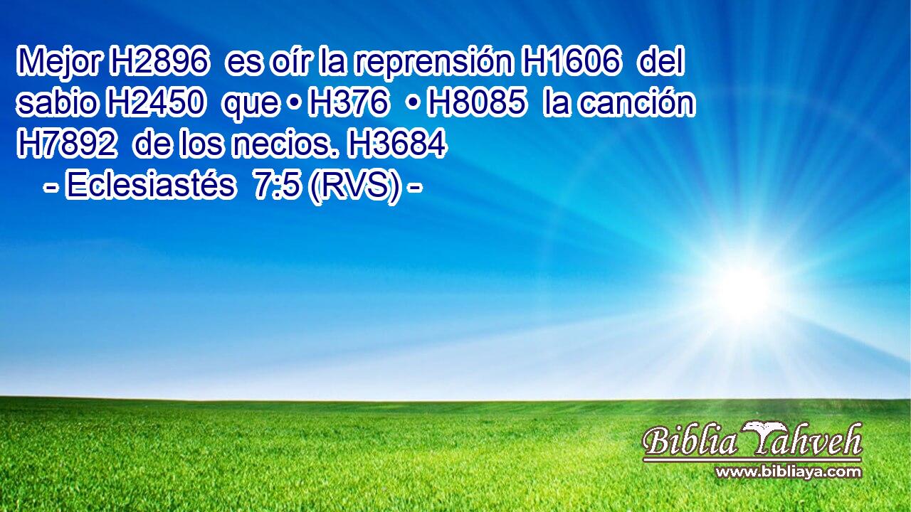 Mejor H2896  es oír la reprensión H1606  del sabio H2450  que • H376  • H8085  la canción H7892  de los necios. H3684  